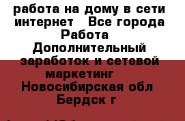 работа на дому в сети интернет - Все города Работа » Дополнительный заработок и сетевой маркетинг   . Новосибирская обл.,Бердск г.